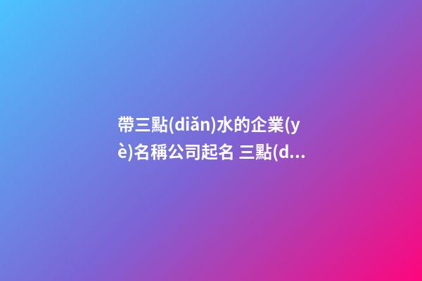 帶三點(diǎn)水的企業(yè)名稱公司起名 三點(diǎn)水吉祥公司名-第1張-公司起名-玄機(jī)派